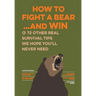 How to Fight a Bear...and Win: And 72 Other Real Survival Tips We Hope You'll Never Need