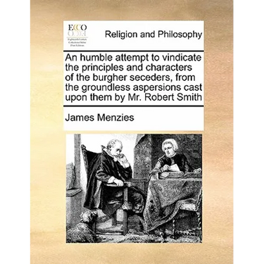 An Humble Attempt to Vindicate the Principles and Characters of the Burgher Seceders, from the Groundless Aspersions Cast Upon Them by Mr. Robert Smit