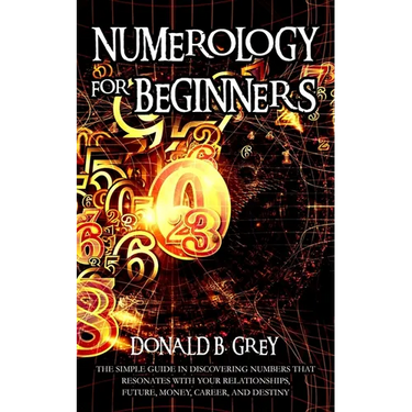 Numerology For Beginners: The Simple Guide In Discovering Numbers That Resonates With Your Relationships, Future, Money, Career, And Destiny