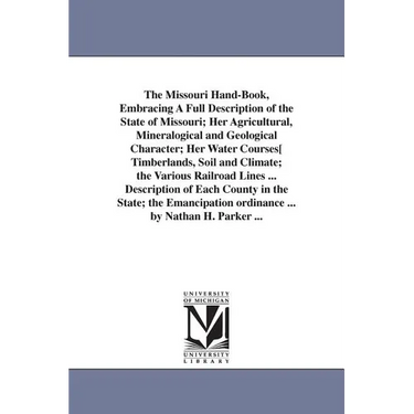 The Missouri Hand-Book, Embracing A Full Description of the State of Missouri; Her Agricultural, Mineralogical and Geological Character; Her Water Cou
