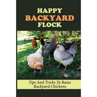Happy Backyard Flock: Tips And Tricks To Raise Backyard Chickens: Design The Coop For Backyard Chickens