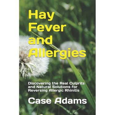 Hay Fever and Allergies: Discovering the Real Culprits and Natural Solutions for Reversing Allergic Rhinitis
