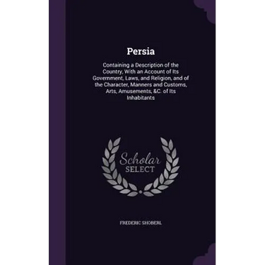 Persia: Containing a Description of the Country, With an Account of Its Government, Laws, and Religion, and of the Character,