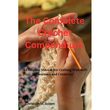 The Complete Crochet Compendium: "A Complete Manual for Crafting with Self-Assurance and Creativity"