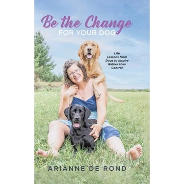 Be the Change for Your Dog: Life Lessons from Dogs to Inspire Rather than Control