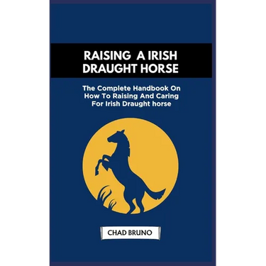 Raising a Irish Draught Horse: The Complete Handbook On How To Raising And Caring For Irish Draught horse