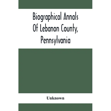 Biographical Annals Of Lebanon County, Pennsylvania: Containing Biographical Sketches Of Prominent Men And Representative Citizens And Of The Early Se