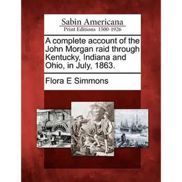 A Complete Account of the John Morgan Raid Through Kentucky, Indiana and Ohio, in July, 1863.