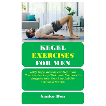 Kegel Exercises for Men: Daily Kegel Routine For Men With Practical And Easy-To-Follow Exercises To Integrate Into Your Busy Life For Maximum Benefits