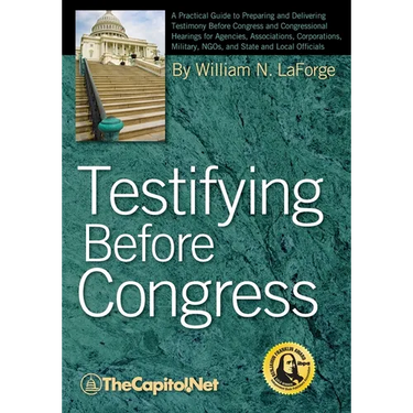 Testifying Before Congress: A Practical Guide to Preparing and Delivering Testimony Before Congress and Congressional Hearings for Agencies, Assoc