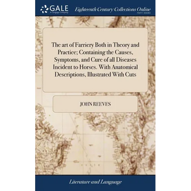 The art of Farriery Both in Theory and Practice; Containing the Causes, Symptoms, and Cure of all Diseases Incident to Horses. With Anatomical Descrip