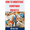 How to Undertake Handyman Projects: The Ultimate DIY Guide for Beginners: Mastering Simple Repairs, Home Maintenance Hacks, and Easy Renovation Projec
