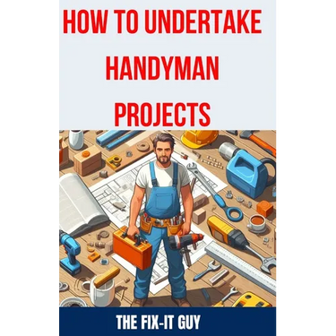 How to Undertake Handyman Projects: The Ultimate DIY Guide for Beginners: Mastering Simple Repairs, Home Maintenance Hacks, and Easy Renovation Projec