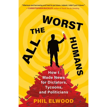 All the Worst Humans: How I Made News for Dictators, Tycoons, and Politicians