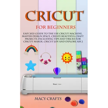 Cricut for Beginners: Easy 2021 Guide to Use the Cricut Machine, Master Design Space, Create Beautiful Craft Projects: Including Tips and Tr