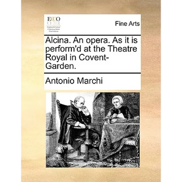 Alcina. an Opera. as It Is Perform'd at the Theatre Royal in Covent-Garden.