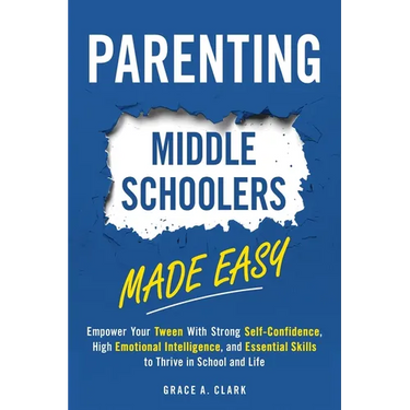 Parenting Middle Schoolers Made Easy: Empower Your Tween With Strong Self-Confidence, High Emotional Intelligence, and Essential Skills to Thrive in S