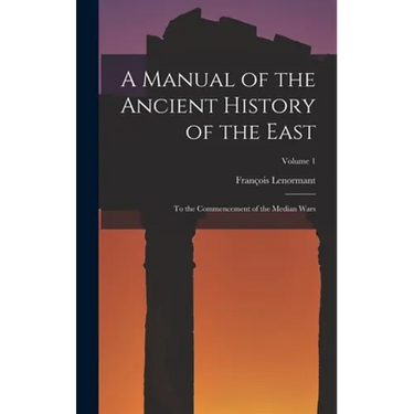 A Manual of the Ancient History of the East: To the Commencement of the Median Wars; Volume 1