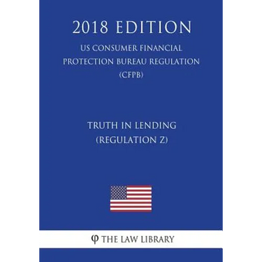 Truth in Lending (Regulation Z) (US Consumer Financial Protection Bureau Regulation) (CFPB) (2018 Edition)