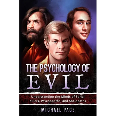 The Psychology of Evil: Understanding the Minds of Serial Killers, Psychopaths, and Sociopaths
