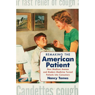 Remaking the American Patient: How Madison Avenue and Modern Medicine Turned Patients into Consumers