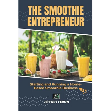 The SMOOTHIE Entrepreneur: Starting and Running a Home-Based Smoothie Business