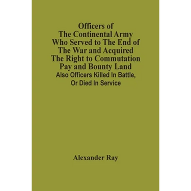 Officers Of The Continental Army Who Served To The End Of The War And Acquired The Right To Commutation Pay And Bounty Land: Also Officers Killed In B