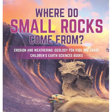 Where Do Small Rocks Come From? Erosion and Weathering Geology for Kids 3rd Grade Children's Earth Sciences Books