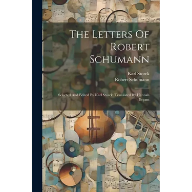 The Letters Of Robert Schumann: Selected And Edited By Karl Storck. Translated By Hannah Bryant