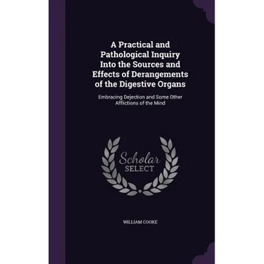 A Practical and Pathological Inquiry Into the Sources and Effects of Derangements of the Digestive Organs: Embracing Dejection and Some Other Afflicti