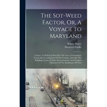 The Sot-weed Factor, Or, A Voyage To Maryland: A Satyr: In Which Is Describ'd, The Laws, Government, Courts And Constitutions Of The Country, And Also