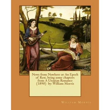News from Nowhere or An Epoch of Rest, being some chapters from A Utopian Romance (1890) by: William Morris