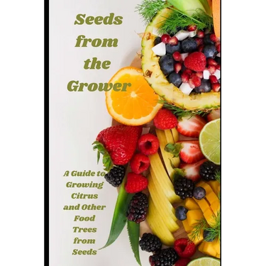 Seeds from the Grower: A Guide to Growing Citrus and Other Food Trees from Seeds