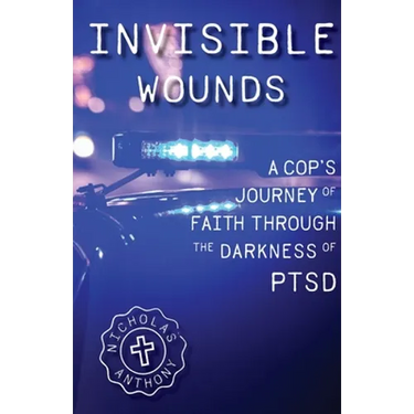 Invisible Wounds A Cop's Journey of Faith Through The Darkness of PTSD