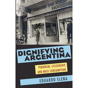 Dignifying Argentina: Peronism, Citizenship, and Mass Consumption