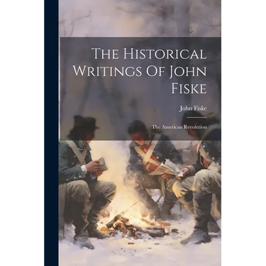 The Historical Writings Of John Fiske: The American Revolution