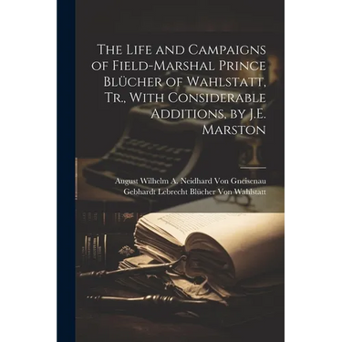 The Life and Campaigns of Field-Marshal Prince Blücher of Wahlstatt, Tr., With Considerable Additions, by J.E. Marston