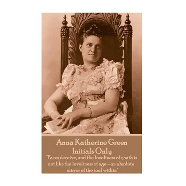 Anna Katherine Green - Initials Only: "Faces deceive, and the loveliness of youth is not like the loveliness of age - an absolute mirror of the soul w