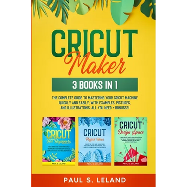 Cricut Maker: The Complete Guide to Mastering Your Cricut Machine Quickly and Easily, With Examples, Pictures, and Illustrations. All You Need + Bonus