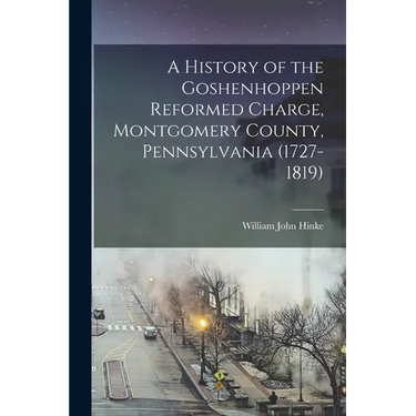 A History of the Goshenhoppen Reformed Charge, Montgomery County, Pennsylvania (1727-1819)