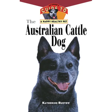 The Australian Cattle Dog: An Owner's Guide to a Happy Healthy Pet