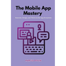 The Mobile App Mastery: Innovate, design, and thrive in the app ecosystem
