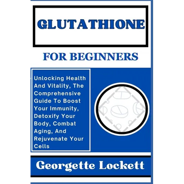 Glutathione for Beginners: Unlocking Health And Vitality, The Comprehensive Guide To Boost Your Immunity, Detoxify Your Body, Combat Aging, And R