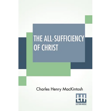 The All-Sufficiency Of Christ: From Miscellaneous Writings Of C. H. Mackintosh, Volume I