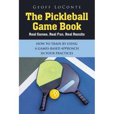 The Pickleball Game Book: Real Games, Real Fun, Real Results; HOW TO TRAIN BY USING A GAMES-BASED APPROACH IN YOUR PRACTICES