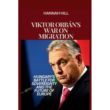 Viktor Orbán's War on Migration: Hungary's Battle for Sovereignty and the Future of Europe