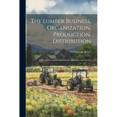 The Lumber Business, Organization, Production, Distribution: Observations and Comments On Efficiency and Service