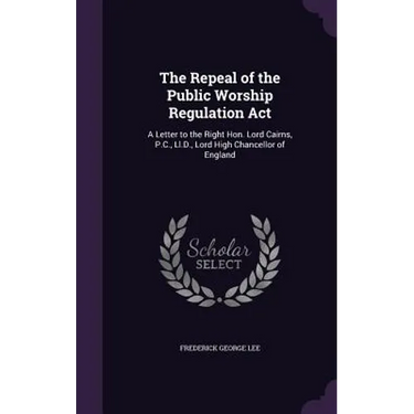 The Repeal of the Public Worship Regulation Act: A Letter to the Right Hon. Lord Cairns, P.C., Ll.D., Lord High Chancellor of England