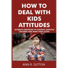 How to Deal with Kids Attitudes: Ultimate Strategies to Control Difficult Children and Make Them Listen