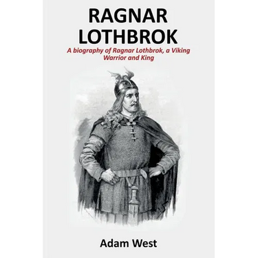 Ragnar Lothbrok: A Biography of Ragnar Lothbrok, A Viking Warrior and King